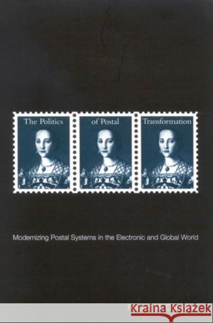 The Politics of Postal Transformation: Modernizing Postal Systems in the Electronic and Global World Robert M. Campbell 9780773522848 McGill-Queen's University Press