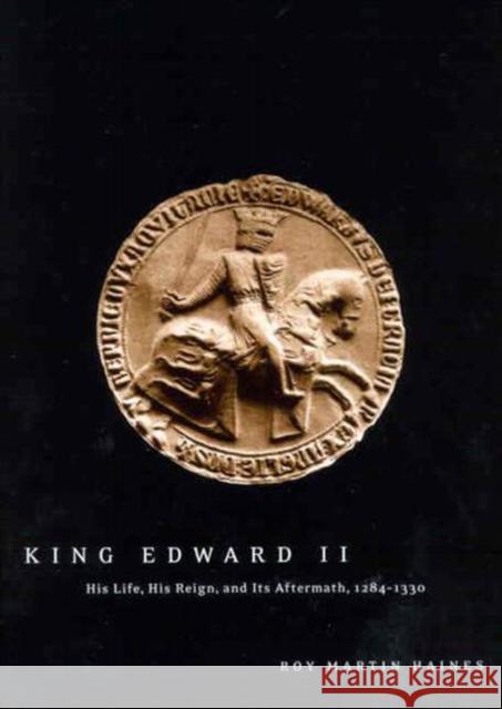 King Edward II: His Life, His Reign, and Its Aftermath, 1284-1330 Roy Martin Haines 9780773524323 McGill-Queen's University Press