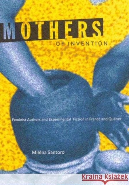 Mothers of Invention: Feminist Authors and Experimental Fiction in France and Quebec Santoro, Miléna 9780773524873 McGill-Queen's University Press