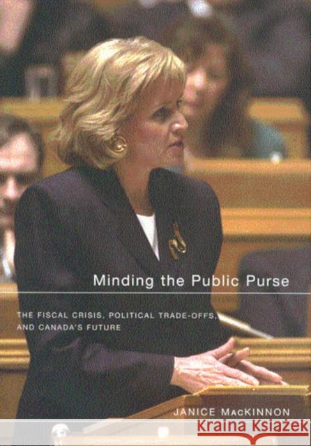 Minding the Public Purse: The Fiscal Crisis, Political Trade-Offs, and Canada's Future Janice Potter-MacKinnon 9780773525542