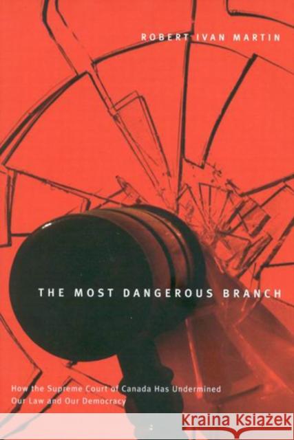 The Most Dangerous Branch: How the Supreme Court of Canada Has Undermined Our Law and Our Democracy Robert Ivan Martin 9780773526143 McGill-Queen's University Press