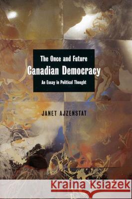 The Once and Future Canadian Democracy: An Essay in Political Thought Janet Azjenstat Janet Ajzenstat 9780773526587 McGill-Queen's University Press