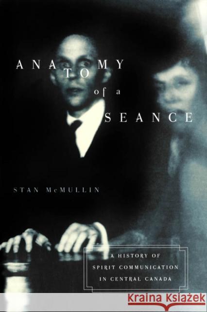 Anatomy of a Seance: A History of Spirit Communication in Central Canada Stan McMullin Stanley Edward McMullin 9780773526655 McGill-Queen's University Press