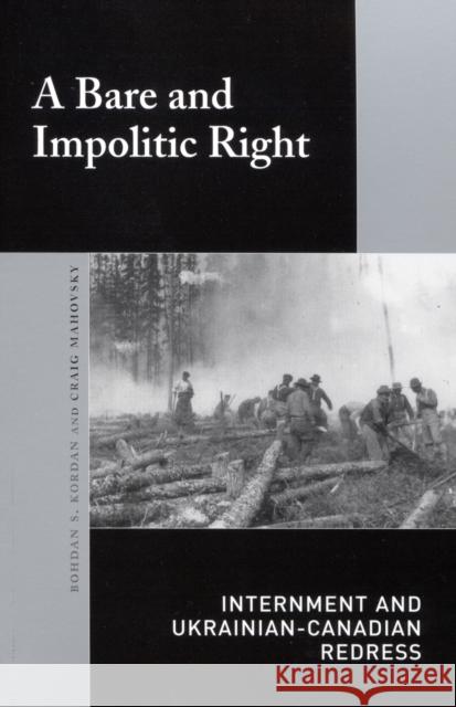 A Bare and Impolitic Right : Internment and Ukrainian-Canadian Redress Bohdan Kordan Craig Mahovsky 9780773527331 McGill-Queen's University Press