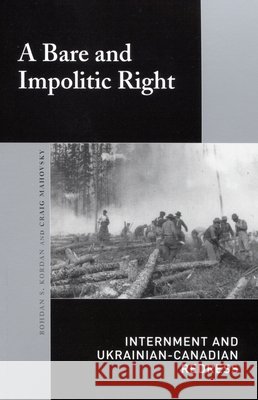 A Bare and Impolitic Right : Internment and Ukrainian-Canadian Redress Bohdan Kordan Craig Mahovsky 9780773527331