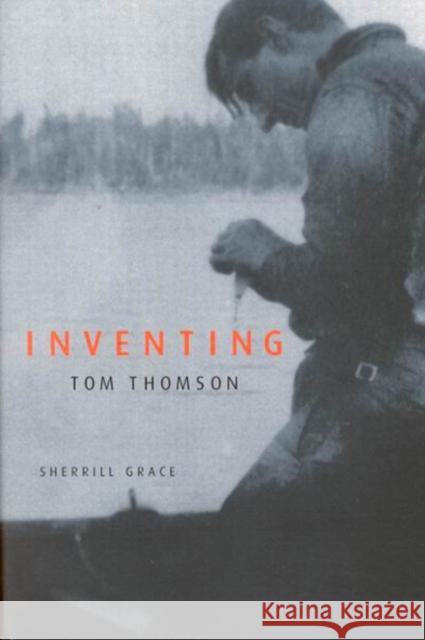 Inventing Tom Thomson: From Biographical Fictions to Fictional Autobiographies and Reproductions Sherrill Grace 9780773527522 McGill-Queen's University Press