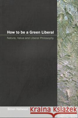 How to Be a Green Liberal: Nature, Value and Liberal Philosophy Simon Hailwood 9780773527744 McGill-Queen's University Press