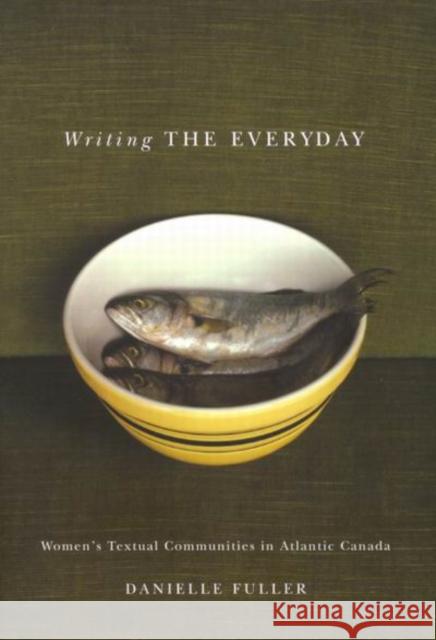 Writing the Everyday: Women's Textual Communities in Atlantic Canada Danielle Fuller 9780773528062 McGill-Queen's University Press