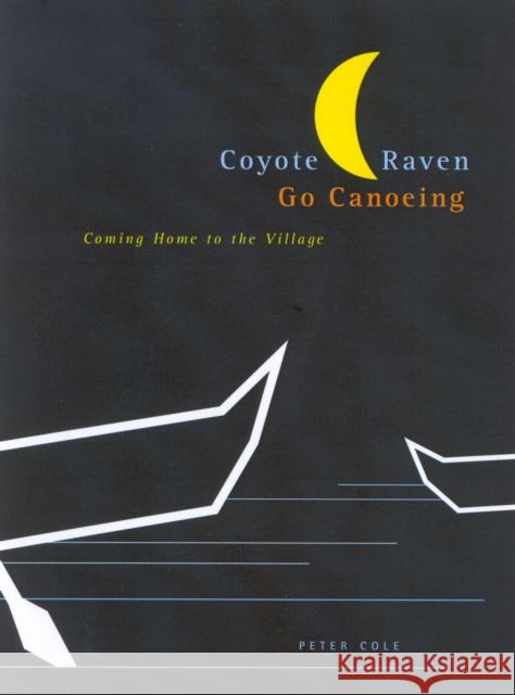 Coyote and Raven Go Canoeing: Coming Home to the Village: Volume 42 Peter Cole 9780773528192 McGill-Queen's University Press