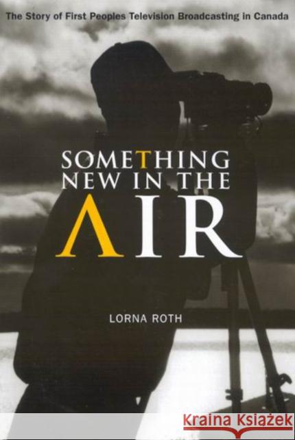Something New in the Air: The Story of First Peoples Television Broadcasting in Canada Loma Roth Lorna Roth 9780773528246