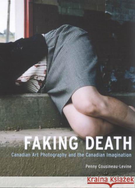 Faking Death : Canadian Art Photography and the Canadian Imagination Penny Cousineau-Levine 9780773528260 McGill-Queen's University Press