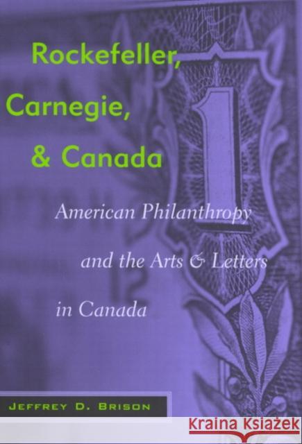 Rockefeller, Carnegie, and Canada: American Philanthropy and the Arts and Letters in Canada Jeffrey Brison 9780773528680 McGill-Queen's University Press