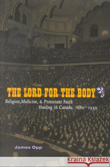 The Lord for the Body: Religion, Medicine, and Protestant Faith Healing in Canada, 1880-1930 Opp, James 9780773529069 McGill-Queen's University Press