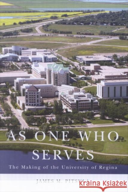 As One Who Serves: The Making of the University of Regina James M. Pitsula 9780773530553