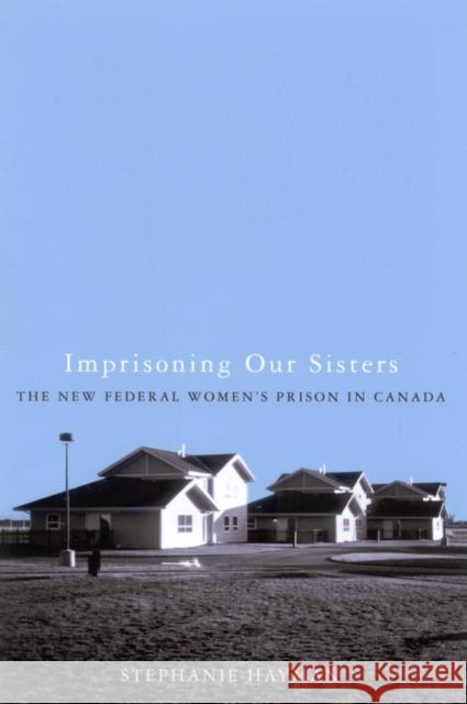 Imprisoning Our Sisters : The New Federal Women's Prisons in Canada Stephanie Hayman 9780773530799 McGill-Queen's University Press