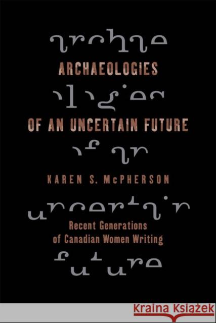 Archaeologies of an Uncertain Future: Recent Generations of Canadian Women Writing Karen McPherson 9780773531352 McGill-Queen's University Press