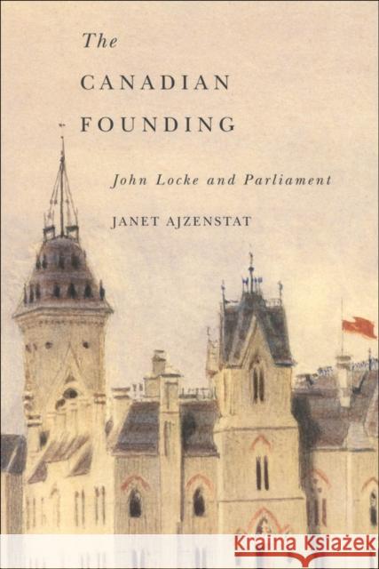 The Canadian Founding : John Locke and Parliament Janet Ajzenstat 9780773532243 McGill-Queen's University Press