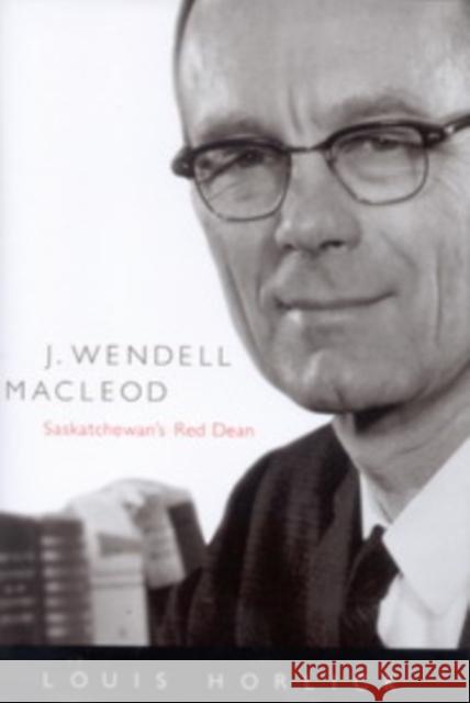 J. Wendell Macleod: Saskatchewan's Red Dean: Volume 29 Louis Horlick 9780773532311 McGill-Queen's University Press