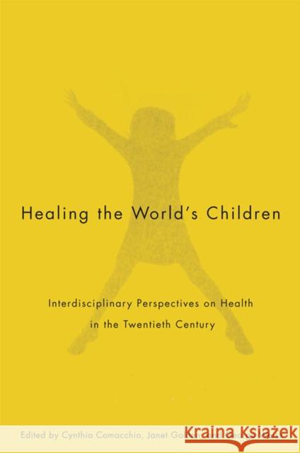 Healing the World's Children : Interdisciplinary Perspectives on Child Health in the Twentieth Century Cynthia R. Comacchio Janet Golden George Weisz 9780773534001