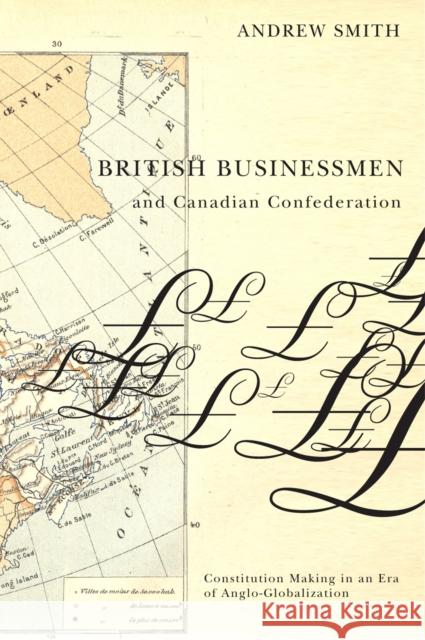 British Businessmen and Canadian Confederation: Constitution Making in an Era of Anglo-Globalization Andrew Smith 9780773534056 McGill-Queen's University Press