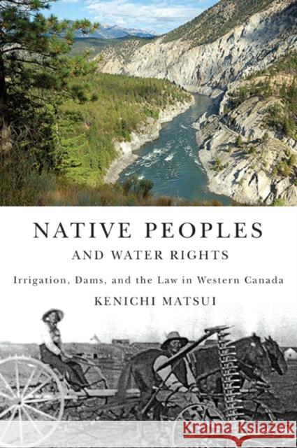 Native Peoples and Water Rights: Irrigation, Dams, and the Law in Western Canada Kenichi Matsui 9780773535213 McGill-Queen's University Press