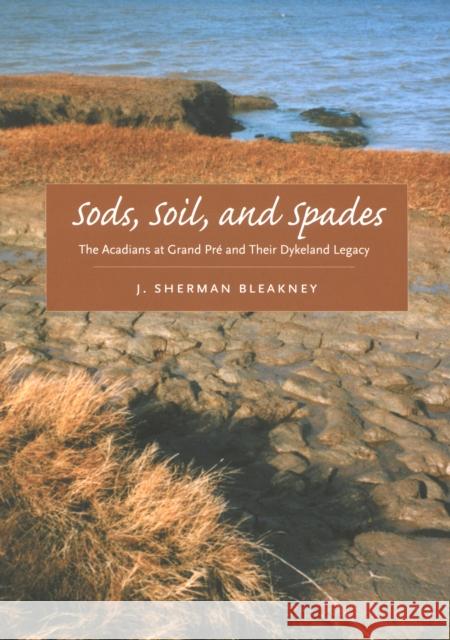 Sods, Soil, and Spades : The Acadians at Grand Pre and Their Dykeland Legacy J. Sherman Bleakney 9780773535503 McGill-Queen's University Press