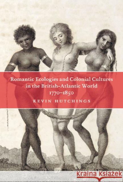 Romantic Ecologies and Colonial Cultures in the British Atlantic World, 1770-1850 Kevin Hutchings 9780773535794