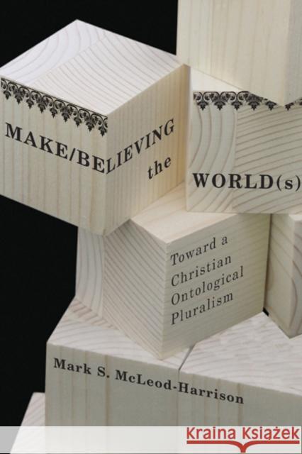 Make/Believing the World(s): Toward a Christian Ontological Pluralism Mark S. McLeod-Harrison 9780773535930 McGill-Queen's University Press