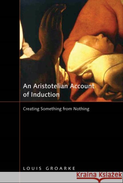 An Aristotelian Account of Induction: Creating Something from Nothingvolume 49 Groarke, Louis 9780773535961