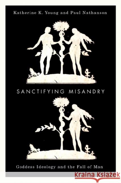 Sanctifying Misandry: Goddess Ideology and the Fall of Man Katherine K. Young Paul Nathanson 9780773536159 McGill-Queen's University Press