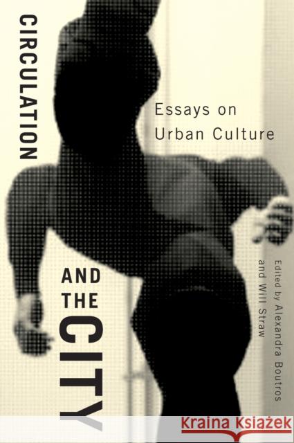 Circulation and the City: Essays on Urban Culture: Volume 3 Alexandra Boutros, Will Straw 9780773536647 McGill-Queen's University Press