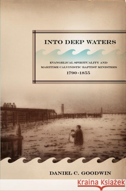 Into Deep Waters: Evangelical Spirituality and Maritime Calvinistic Baptist Ministers, 1790-1855 Daniel C. Goodwin 9780773536685