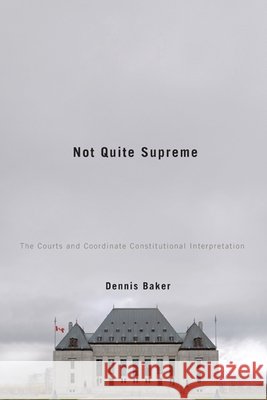 Not Quite Supreme : The Courts and Coordinate Constitutional Interpretation Dennis Baker 9780773536814