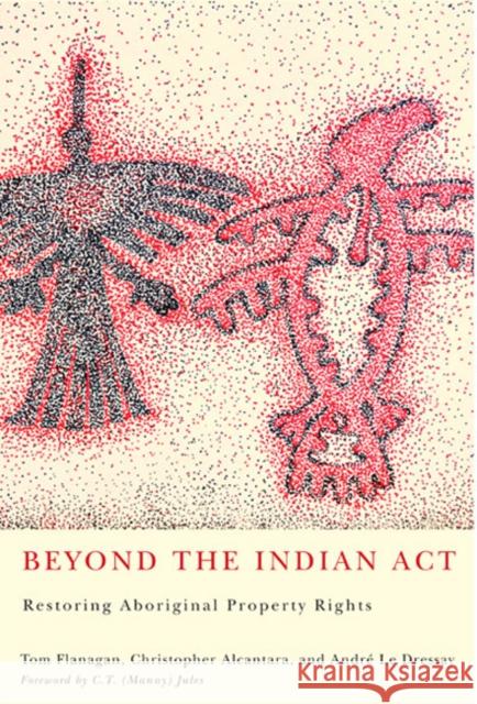 Beyond the Indian Act: Restoring Aboriginal Property Rights Tom Flanagan Christopher Alcantara Andre L 9780773536869