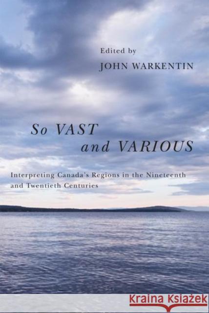 So Vast and Various : Interpreting Canada's Regions in the Nineteenth and Twentieth Centuries John Warkentin 9780773537194 McGill-Queen's University Press