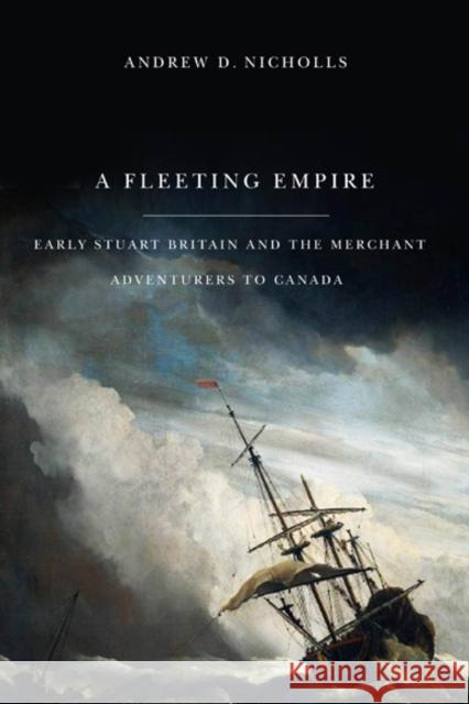 A Fleeting Empire: Early Stuart Britain and the Merchant Adventurers to Canada Andrew Nicholls 9780773537781