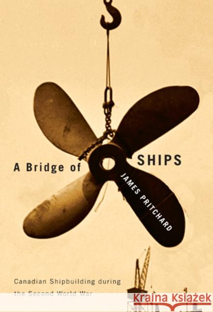 A Bridge of Ships: Canadian Shipbuilding during the Second World War James Pritchard 9780773538245