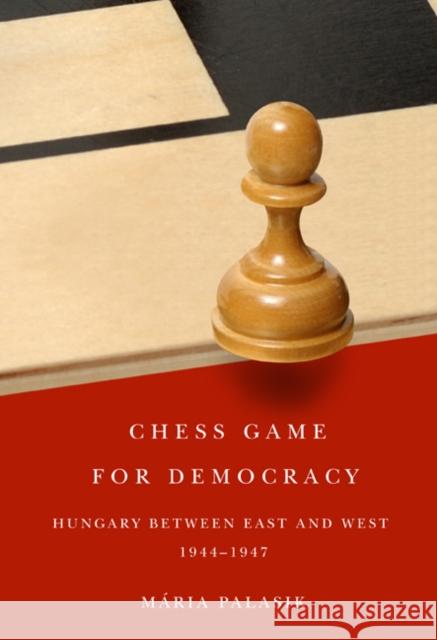 Chess Game for Democracy : Hungary between East and West, 1944-1947 Maria Palasik 9780773538498 McGill-Queen's University Press