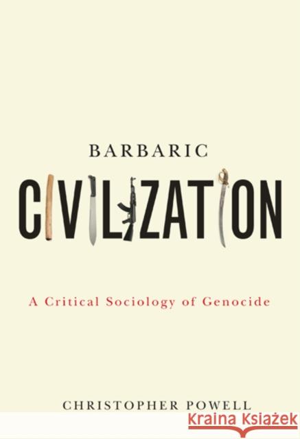 Barbaric Civilization : A Critical Sociology of Genocide Christopher Powell 9780773538559 McGill-Queen's University Press