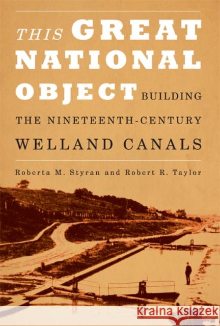 This Great National Object: Building the Nineteenth-Century Welland Canals Roberta M. Styran, Robert Taylor 9780773538931