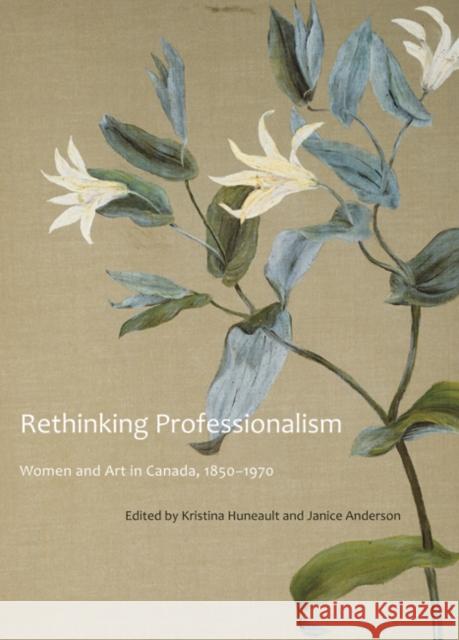 Rethinking Professionalism: Women and Art in Canada, 1850-1970 Volume 8 Huneault, Kristina 9780773539662 McGill-Queen's University Press