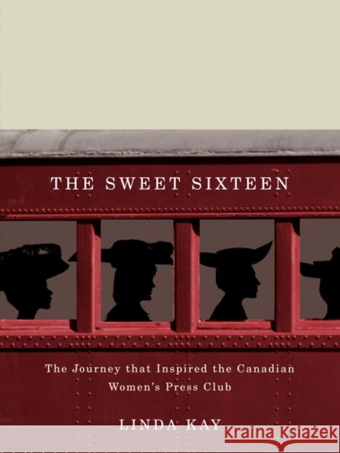 The Sweet Sixteen : The Journey That Inspired the Canadian Women's Press Club Linda Kay 9780773539679 McGill-Queen's University Press