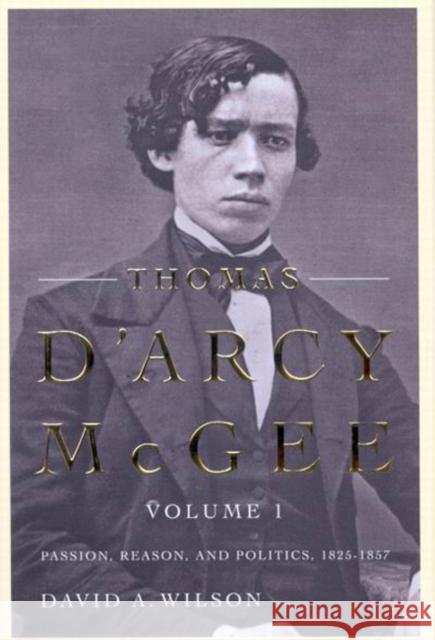 Thomas D'Arcy McGee, Volume 1 : Passion, Reason, and Politics, 1825-1857 David A. Wilson 9780773540231 McGill-Queen's University Press