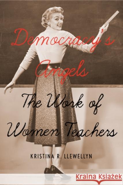 Democracy's Angels : The Work of Women Teachers Kristina R. Llewellyn 9780773540361 McGill-Queen's University Press