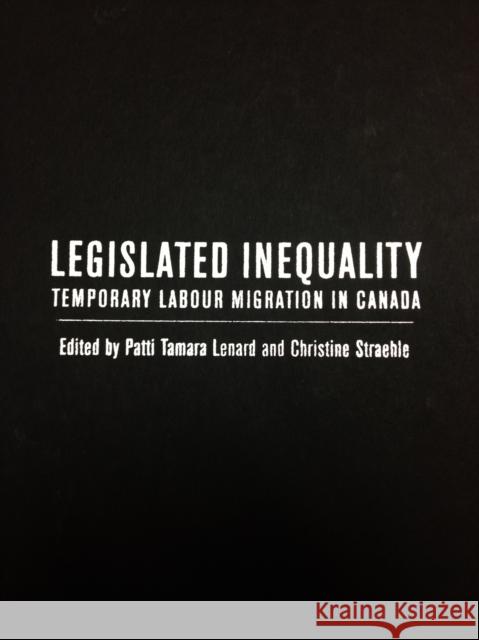Legislated Inequality : Temporary Labour Migration in Canada Patti Tamara Lenard Christine Straehle 9780773540415