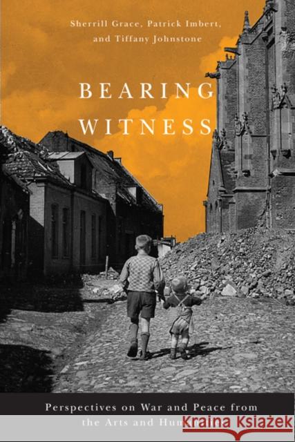 Bearing Witness : Perspectives on War and Peace from the Arts and Humanities Sherrill E. Grace Patrick Imbert Tiffany Johnstone 9780773540583