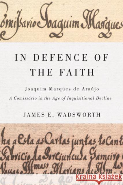 In Defence of the Faith : Joaquim Marques de Araujo, a Comissario in the Age of Inquisitional Decline James E Wadsworth 9780773541177
