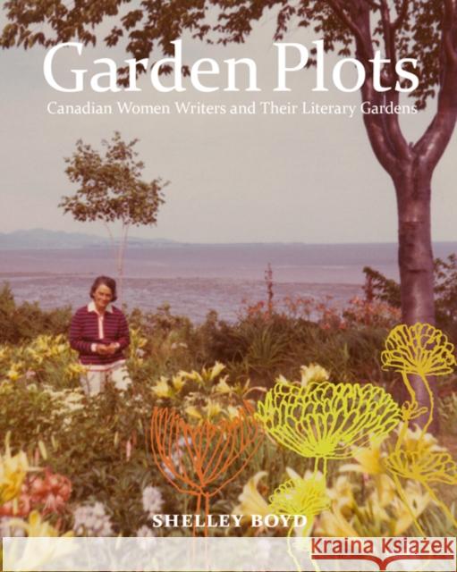 Garden Plots: Canadian Women Writers and Their Literary Gardens Shelley Boyd 9780773541269