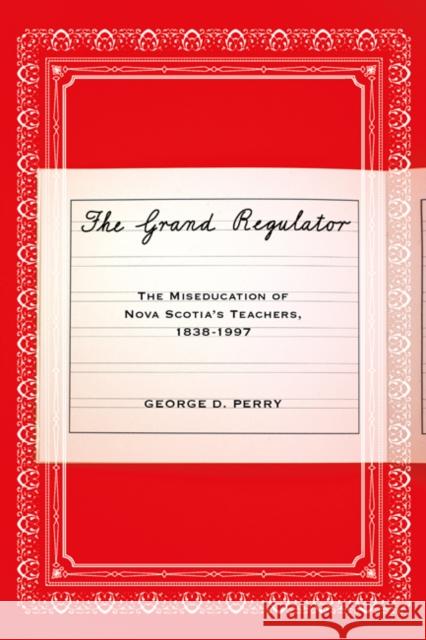 The Grand Regulator : The Miseducation of Nova Scotia's Teachers, 1838-1997 George D. Perry 9780773541467