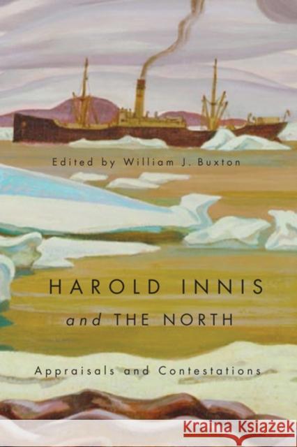 Harold Innis and the North : Appraisals and Contestations William J Buxton 9780773541641